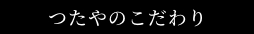 つたやのこだわり